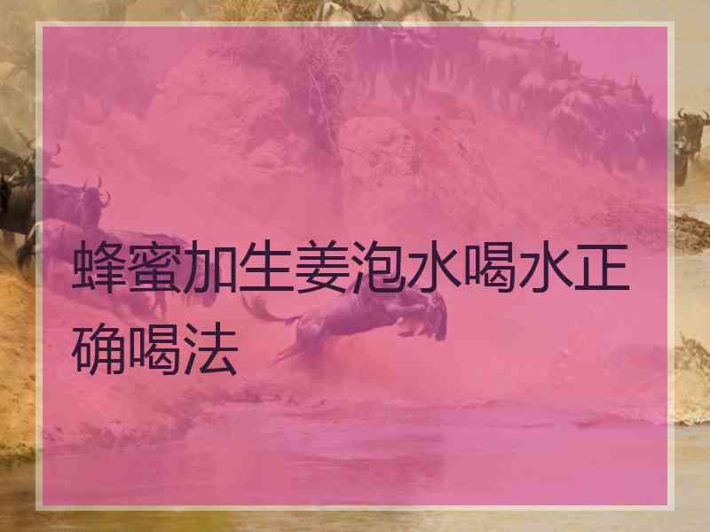 蜂蜜加生姜泡水喝水正确喝法