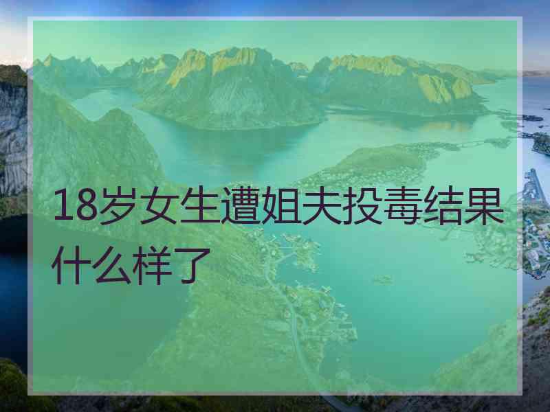 18岁女生遭姐夫投毒结果什么样了