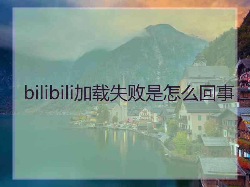 bilibili加载失败是怎么回事