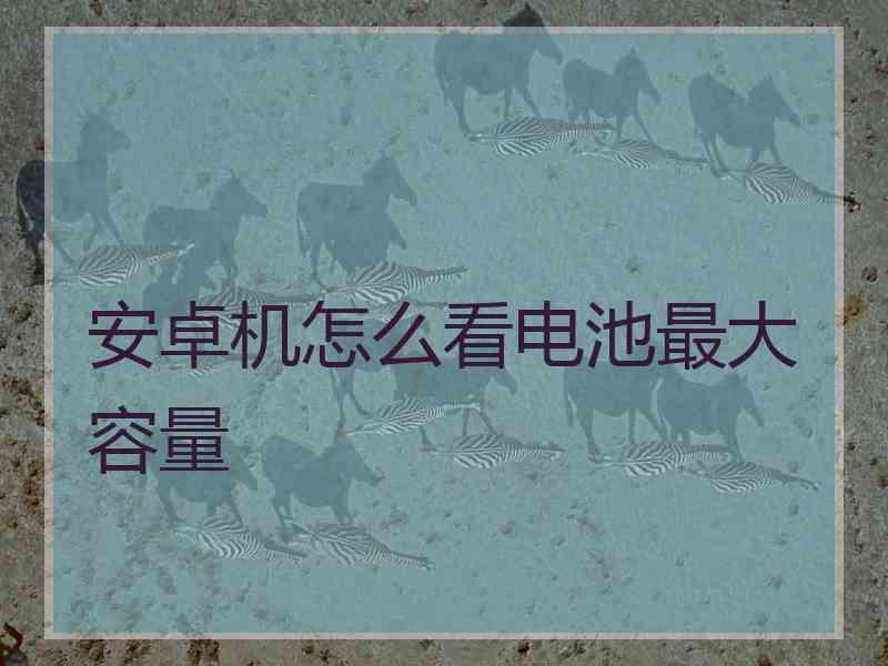 安卓机怎么看电池最大容量