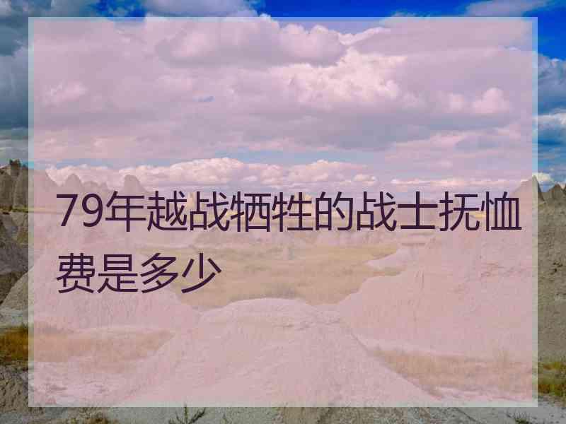 79年越战牺牲的战士抚恤费是多少