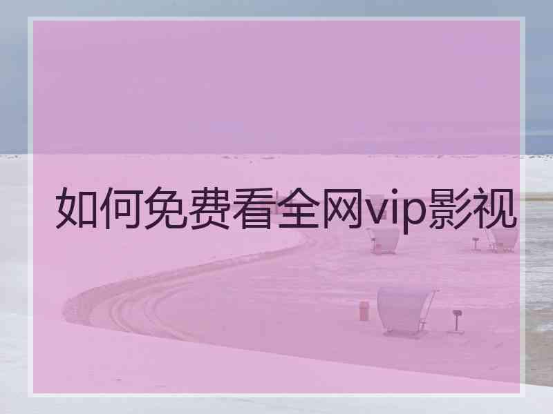 如何免费看全网vip影视