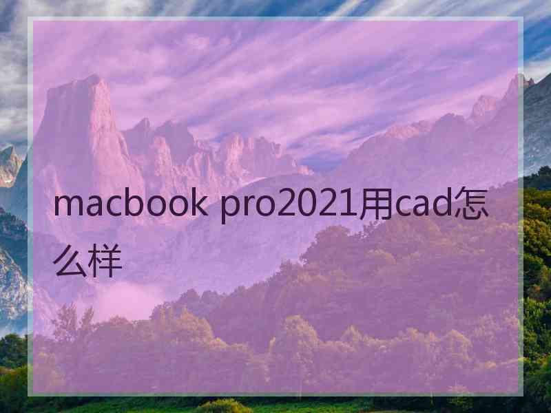 macbook pro2021用cad怎么样