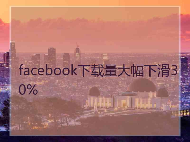 facebook下载量大幅下滑30%