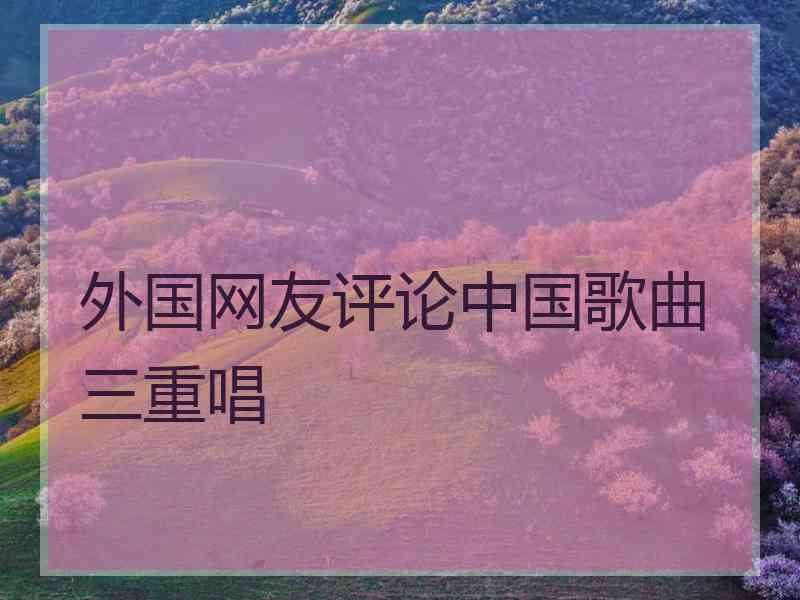 外国网友评论中国歌曲三重唱