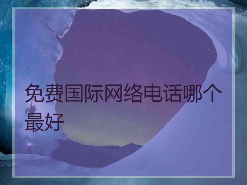 免费国际网络电话哪个最好