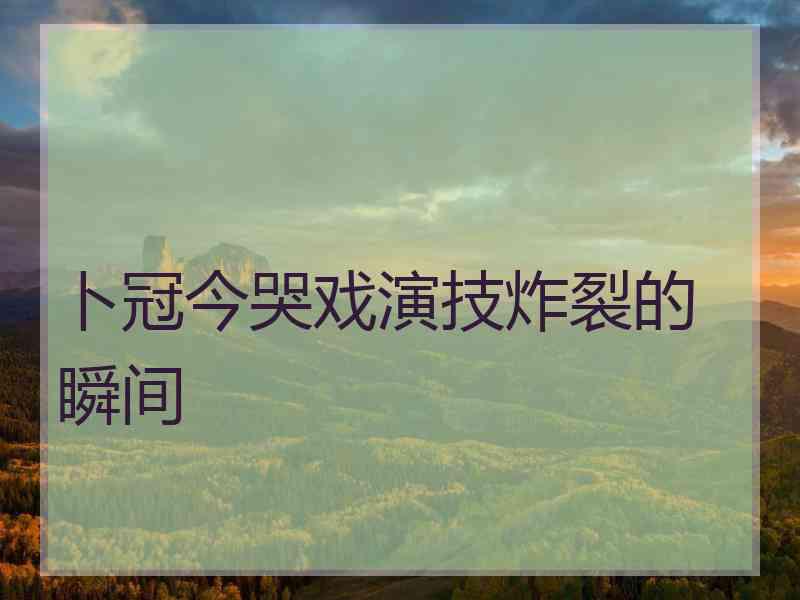 卜冠今哭戏演技炸裂的瞬间