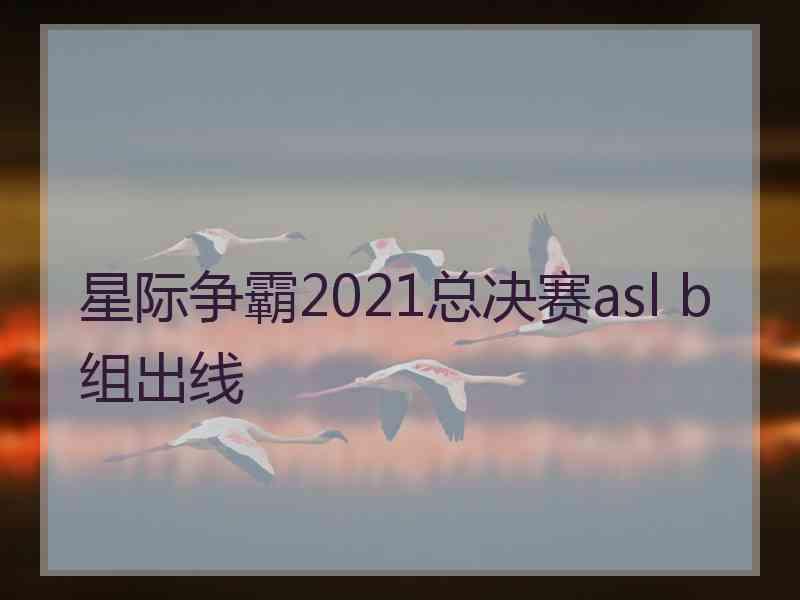 星际争霸2021总决赛asl b组出线