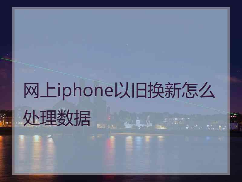 网上iphone以旧换新怎么处理数据