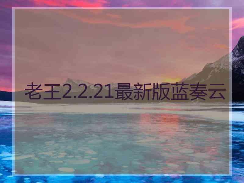 老王2.2.21最新版蓝奏云