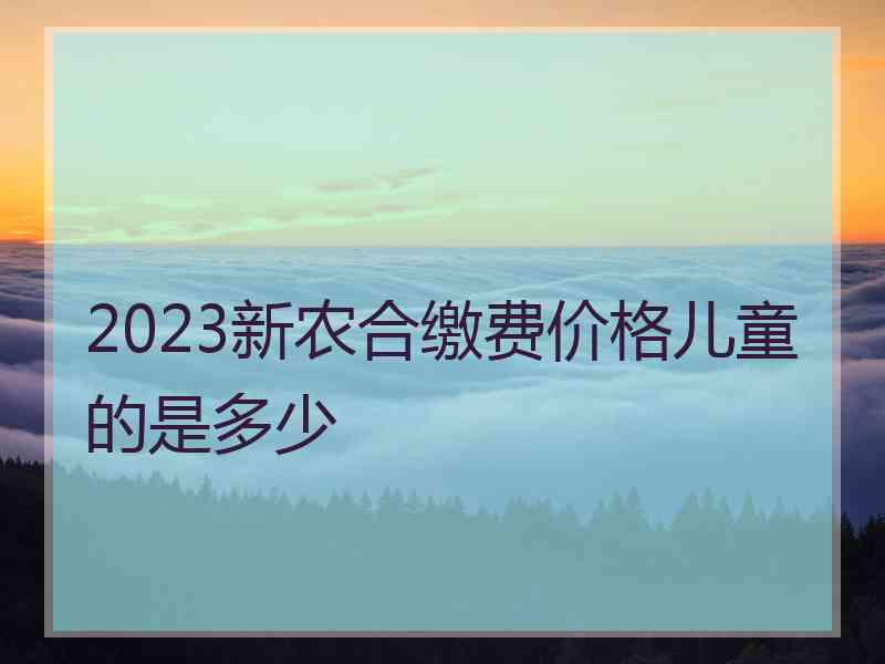 2023新农合缴费价格儿童的是多少