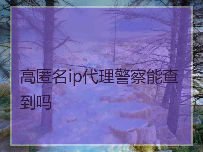 高匿名ip代理警察能查到吗