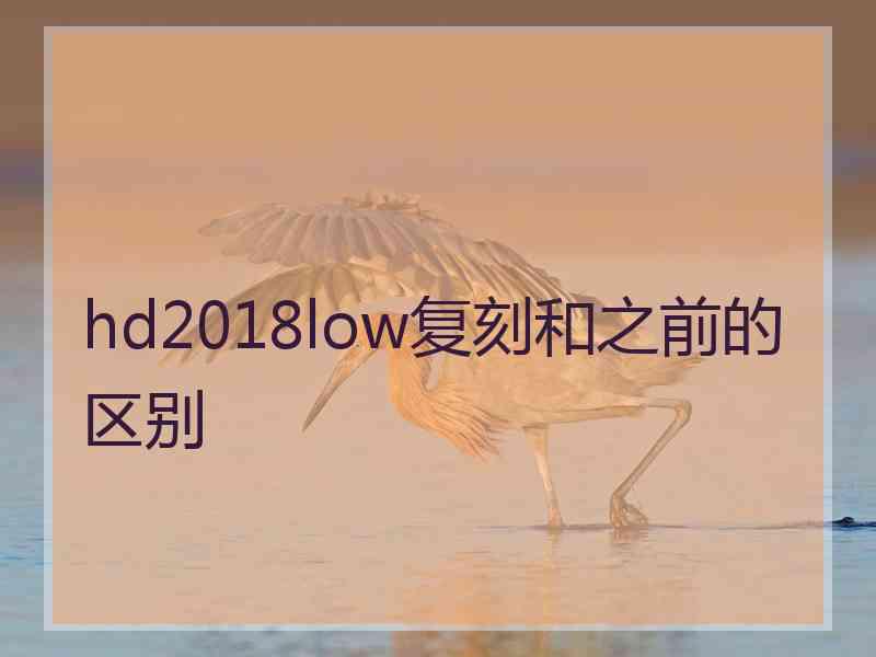 hd2018low复刻和之前的区别