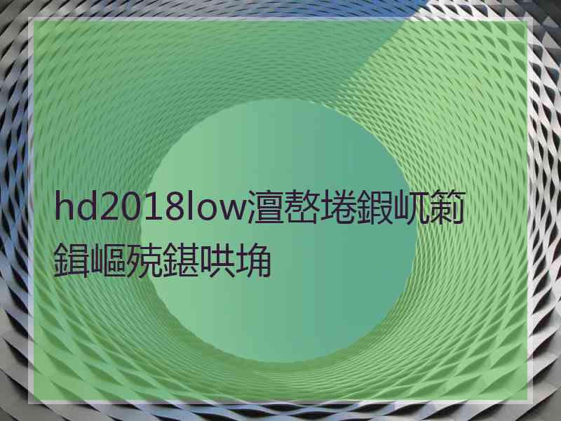 hd2018low澶嶅埢鍜屼箣鍓嶇殑鍖哄埆