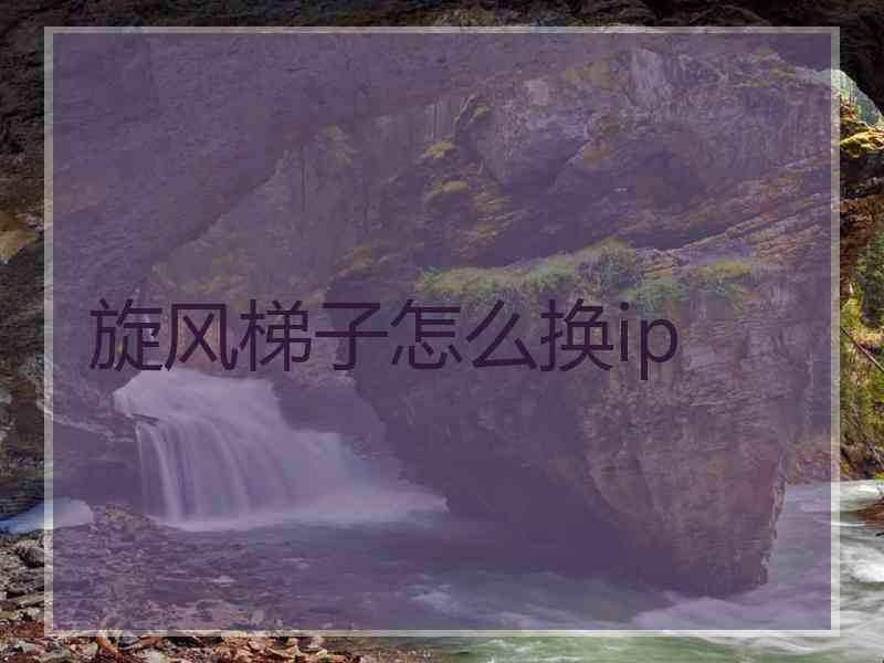 旋风梯子怎么换ip