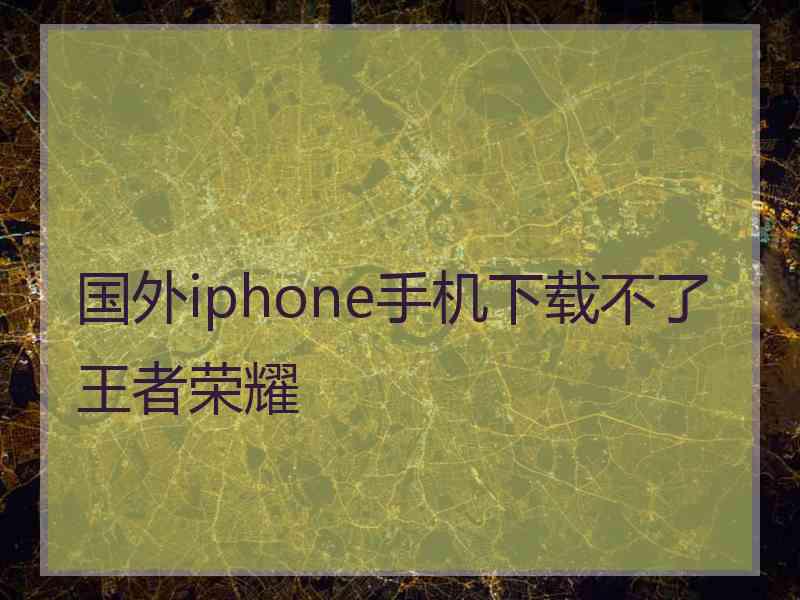 国外iphone手机下载不了王者荣耀