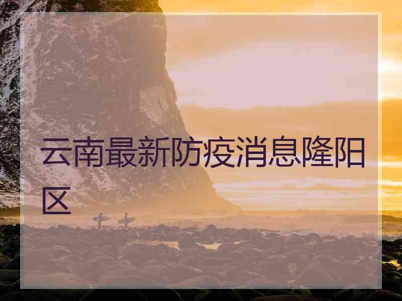 云南最新防疫消息隆阳区