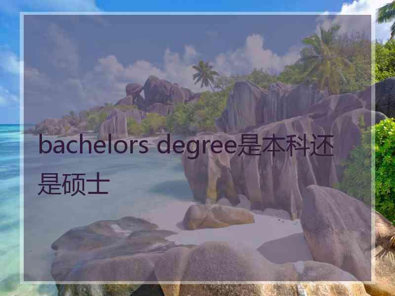 bachelors degree是本科还是硕士