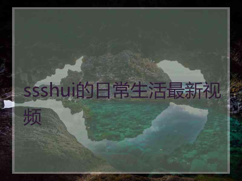 ssshui的日常生活最新视频