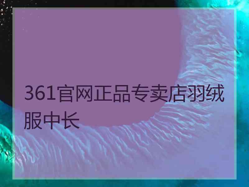 361官网正品专卖店羽绒服中长