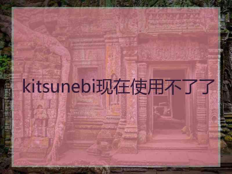 kitsunebi现在使用不了了