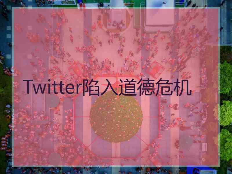 Twitter陷入道德危机