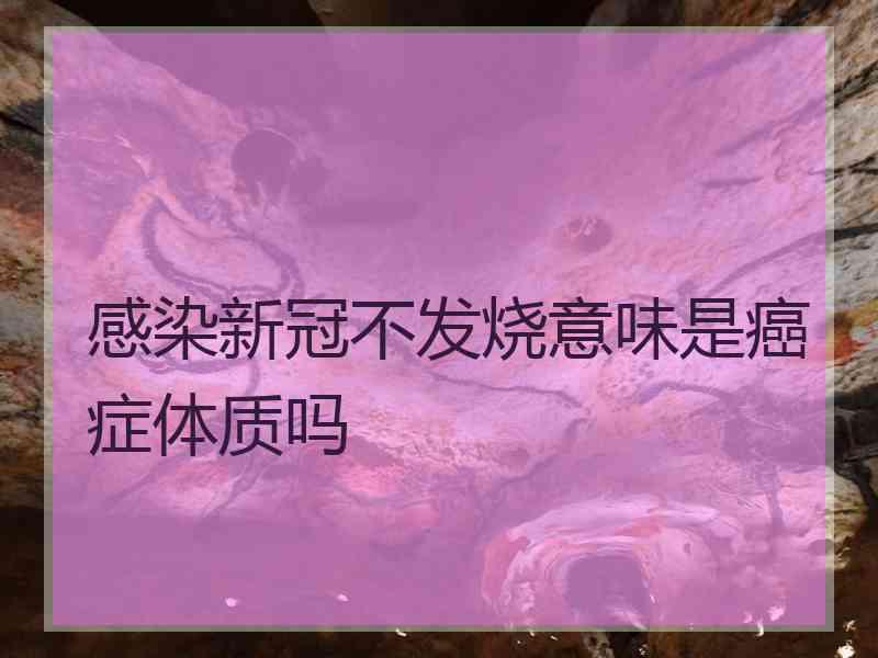 感染新冠不发烧意味是癌症体质吗