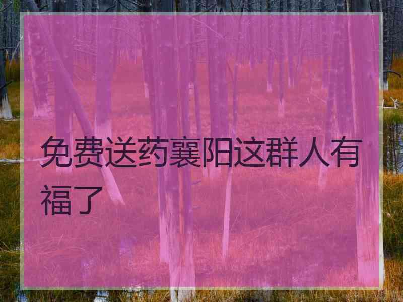 免费送药襄阳这群人有福了