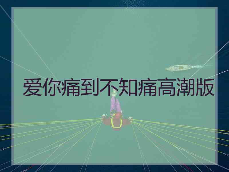 爱你痛到不知痛高潮版