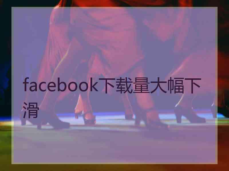 facebook下载量大幅下滑