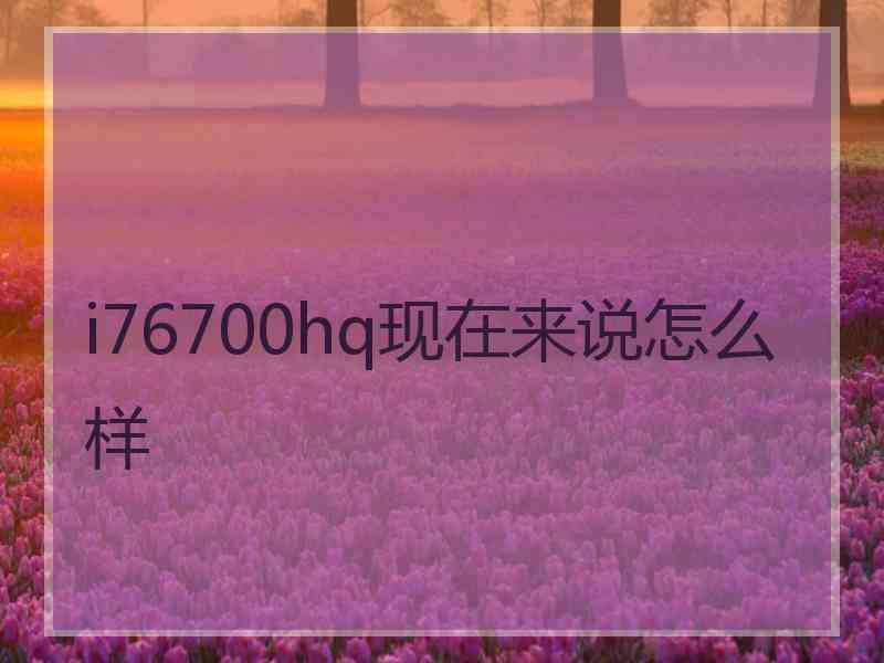 i76700hq现在来说怎么样