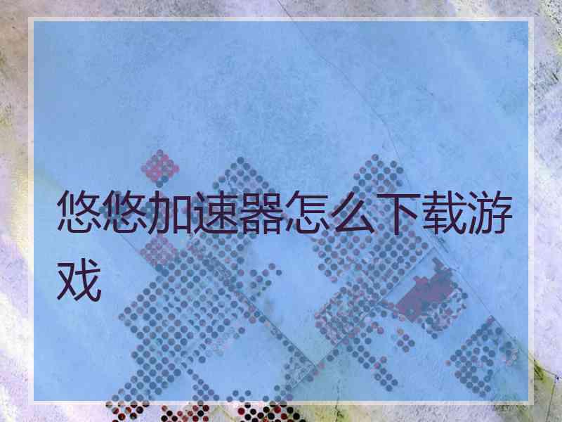 悠悠加速器怎么下载游戏