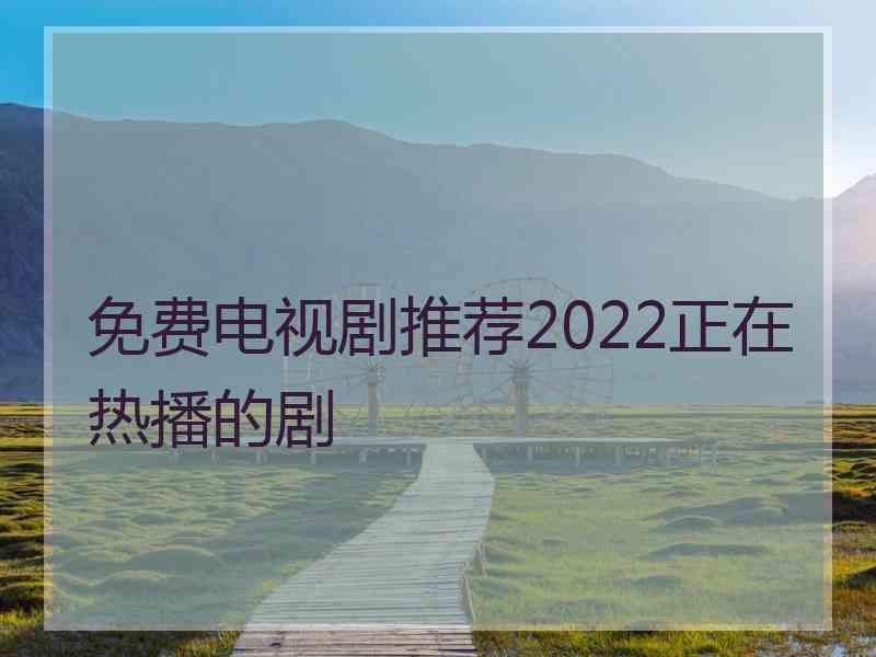 免费电视剧推荐2022正在热播的剧