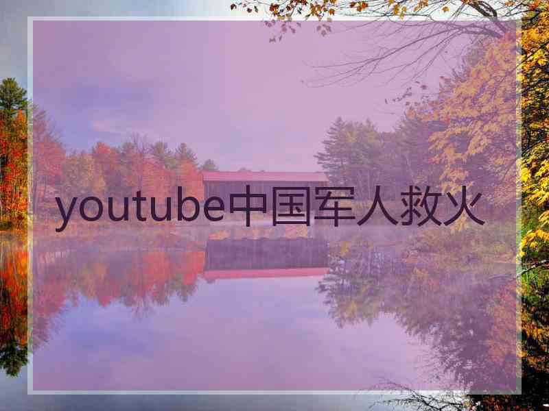 youtube中国军人救火